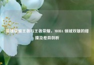 英雄联盟王者与王者荣耀，MOBA 领域双雄的碰撞及差异剖析