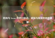 时尚与 Steam 的梦幻联动，虚拟与现实的创意碰撞