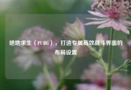 绝地求生（PUBG），打造专属高效战斗界面的布局设置