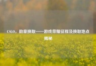 CSGO，勋章换取——游戏荣耀征程及换取地点揭秘