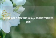 和平精英多人及室内靶场 Bug，影响游戏体验的隐患