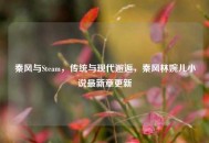 秦风与Steam，传统与现代邂逅，秦风林婉儿小说最新章更新