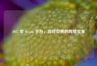 2017 年 Steam 平台，游戏世界的辉煌变革