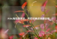 PUBG海岛图激活，开启经典战场新征程