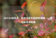 从PUBG到凉凉，游戏与音乐的别样碰撞——吃鸡版凉凉歌曲
