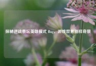 探秘逆战祭坛英雄模式 Bug，游戏世界别样奇景