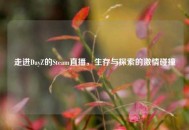 走进DayZ的Steam直播，生存与探索的***碰撞