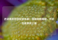 逆战周末双倍经验来袭！领取攻略揭秘，开启热血激战之旅