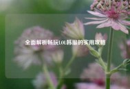 全面解析畅玩LOL韩服的实用攻略
