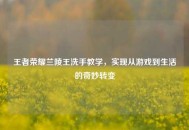 王者荣耀兰陵王洗手教学，实现从游戏到生活的奇妙转变