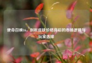 使命召唤16，剖析皮肤价格背后的市场逻辑与玩家选择