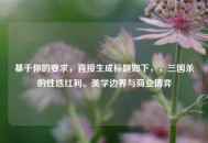 基于你的要求，直接生成标题如下，，三国杀的性感红利、美学边界与商业博弈