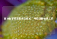 探秘和平精英特色版模式，开启别样枪战之旅
