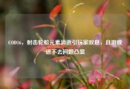 COD16，射击轮船元素消逝引玩家叹息，且游戏进不去问题凸显