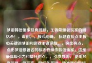 梦泪韩信偷家经典回顾，王者荣耀老玩家的回忆杀！，说明，，核心明确， 标题直接点出核心关键词梦泪和游戏王者荣耀。，突出亮点， 点出梦泪最著名的标志性操作韩信偷家，这是更具吸引力和情怀的点。，引发共鸣， 使用经典回顾、老玩家、回忆杀等词，精准戳中目标观众（老玩家）的情怀。，吸引力强， 回忆杀和感叹号能激发观众的怀旧情绪和点击欲。