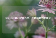 2021 - 2022年CF战队名字，个性与魅力的象征