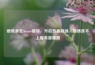 绝地求生Steam链接，开启热血战场，却遇连不上服务器难题