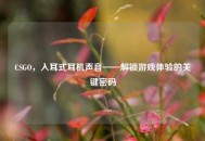 CSGO，入耳式耳机声音——解锁游戏体验的关键密码