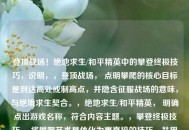 登顶战场！绝地求生/和平精英中的攀登终极技巧，说明，，登顶战场， 点明攀爬的核心目标是到达高处或制高点，并隐含征服战场的意味，与绝境求生契合。，绝地求生/和平精英， 明确点出游戏名称，符合内容主题。，攀登终极技巧， 将攀爬艺术具体化为更直接的技巧，并用终极强调其重要性和深度，吸引玩家学习。整个标题简洁有力，突出核心内容和游戏对象。