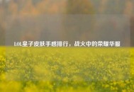 LOL皇子皮肤手感排行，战火中的荣耀华服