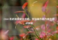 CSGO 丢武器换键全攻略，优化操作助力提升对战体验
