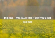和平精英，空投与人脸识别开启游戏安全与体验新探索