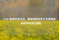 PUBG 解绑引发关注，解除绑定后多久可再绑定，游戏市场变幻缩影