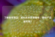 了解老年用品，贴心关怀助享晚年，哪些产品最实用？