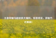 王者荣耀马超皮肤大爆料，惊喜将至，获取方式揭秘！