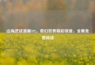 山海逆战漫画192，奇幻世界精彩续章，全集免费阅读
