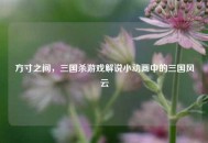 方寸之间，三国杀游戏解说小动画中的三国风云