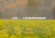 〈逆战〉，人民币游戏的多面剖析
