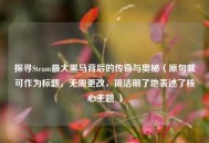 探寻Steam更大黑马背后的传奇与奥秘（原句就可作为标题，无需更改，简洁明了地表述了核心主题 ）