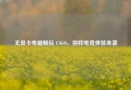 无显卡电脑畅玩 CSGO，别样电竞体验来袭
