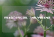 探秘王者荣耀角色面部，方寸魅力与设置 *** 