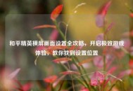 和平精英横屏画面设置全攻略，开启极致游戏体验，教你找到设置位置