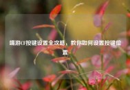 端游CF按键设置全攻略，教你如何设置按键位置
