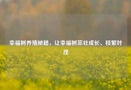幸福树养殖秘籍，让幸福树茁壮成长、枝繁叶茂