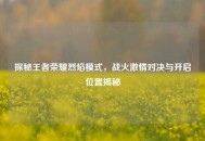 探秘王者荣耀烈焰模式，战火***对决与开启位置揭秘