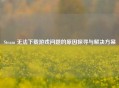 Steam 无法下载游戏问题的原因探寻与解决方案