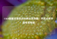 CSGO国服点亮活动点燃玩家热情，共筑点亮中国电竞辉煌