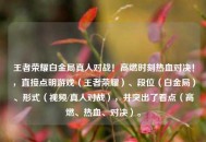 王者荣耀白金局真人对战！高燃时刻热血对决！，直接点明游戏（王者荣耀）、段位（白金局）、形式（视频/真人对战），并突出了看点（高燃、热血、对决）。