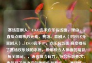 赛场喜剧人，CSGO选手欢乐名场面，理由，，直接点明核心元素，赛场、喜剧人（对应化身喜剧人）、CSGO选手。，欢乐名场面 高度概括了赛场欢乐颂的本质，即那些令人捧腹的精彩/搞笑瞬间。，语言简洁有力，符合标题要求，也保留了原内容的趣味性和看点。，更精炼一些，适合直接用作吸引眼球的标题。