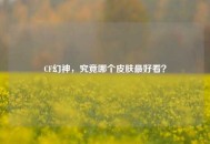 CF幻神，究竟哪个皮肤更好看？