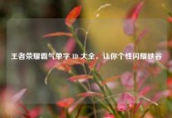 王者荣耀霸气单字 ID 大全，让你个性闪耀峡谷