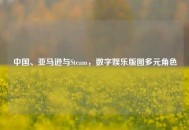 中国、亚马逊与Steam，数字娱乐版图多元角色