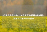 铁甲轰鸣震峡谷！LOL霸天巨兽系列皮肤视频，机械与巨兽的终极碰撞