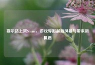 赛尔达上架Steam，游戏界掀起新风暴与带来新机遇