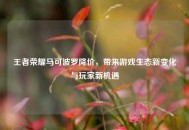王者荣耀马可波罗降价，带来游戏生态新变化与玩家新机遇