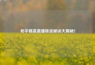 和平精英直播吸流秘诀大揭秘！